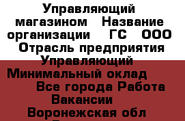 Управляющий магазином › Название организации ­ "ГС", ООО › Отрасль предприятия ­ Управляющий › Минимальный оклад ­ 35 000 - Все города Работа » Вакансии   . Воронежская обл.,Воронеж г.